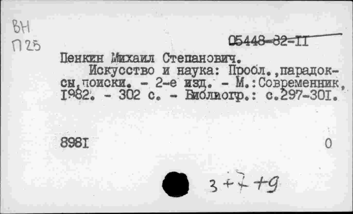 ﻿Пенкин Михаил Степанович.
Искусство и наука: Пгюол.»парадоксы .поиски. - 2-е изд. - М.:Современник 1%2. - 302 с. - Млиогр.: с.297-301.
8981	О